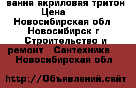 ванна акриловая тритон  › Цена ­ 4 500 - Новосибирская обл., Новосибирск г. Строительство и ремонт » Сантехника   . Новосибирская обл.